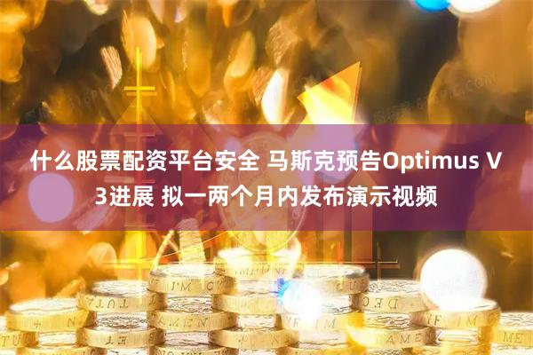 什么股票配资平台安全 马斯克预告Optimus V3进展 拟一两个月内发布演示视频