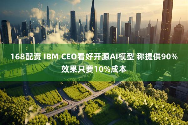 168配资 IBM CEO看好开源AI模型 称提供90%效果只要10%成本
